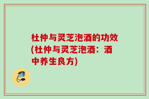 杜仲与灵芝泡酒的功效(杜仲与灵芝泡酒：酒中养生良方)