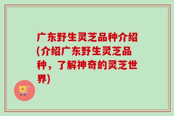 广东野生灵芝品种介绍(介绍广东野生灵芝品种，了解神奇的灵芝世界)