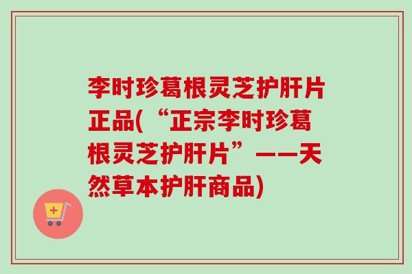李时珍葛根灵芝片正品(“正宗李时珍葛根灵芝片”——天然草本商品)