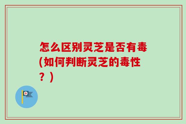 怎么区别灵芝是否有毒(如何判断灵芝的毒性?) 怎么区别灵芝是否有毒(如何判断灵芝的毒性?)