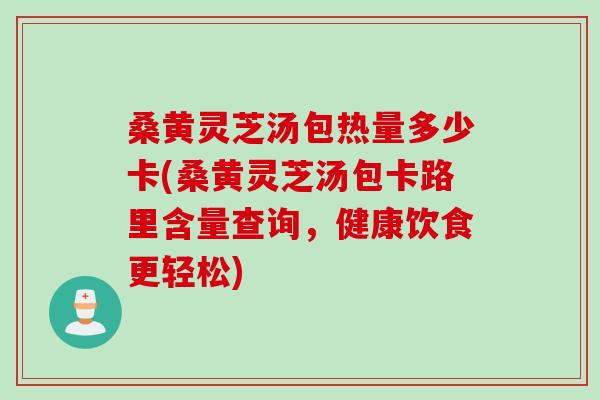 桑黄灵芝汤包热量多少卡(桑黄灵芝汤包卡路里含量查询，健康饮食更轻松)