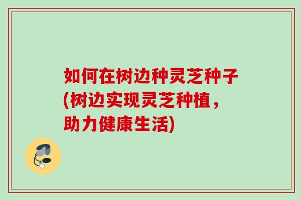 如何在树边种灵芝种子(树边实现灵芝种植，助力健康生活)