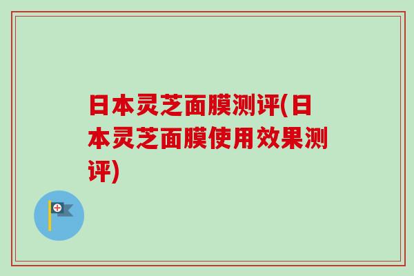 日本灵芝面膜测评(日本灵芝面膜使用效果测评)