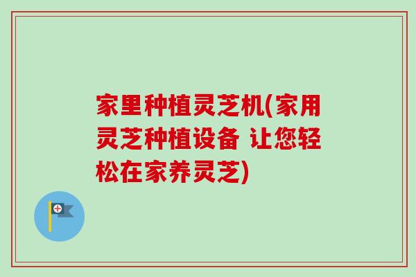 家里种植灵芝机(家用灵芝种植设备 让您轻松在家养灵芝)