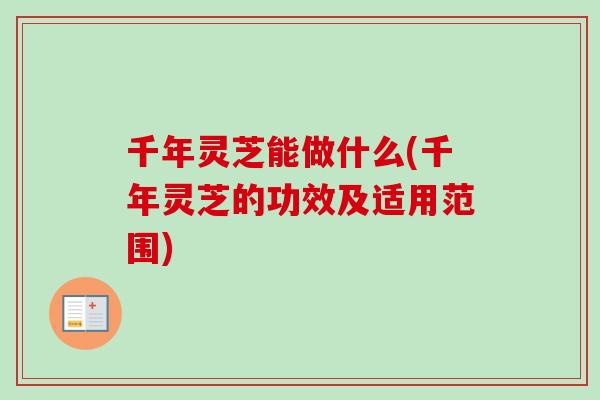千年灵芝能做什么(千年灵芝的功效及适用范围)
