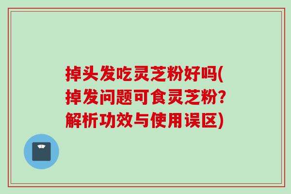 掉头发吃灵芝粉好吗(掉发问题可食灵芝粉？解析功效与使用误区)