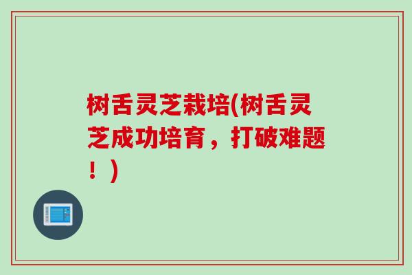 树舌灵芝栽培(树舌灵芝成功培育，打破难题！)