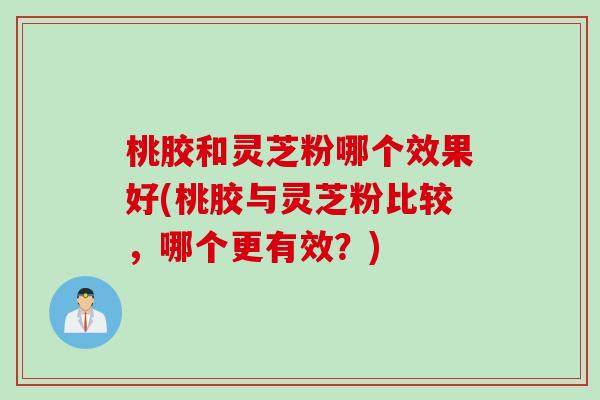 桃胶和灵芝粉哪个效果好(桃胶与灵芝粉比较，哪个更有效？)