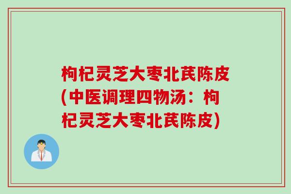 枸杞灵芝大枣北芪陈皮(中医调理四物汤：枸杞灵芝大枣北芪陈皮)