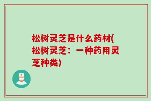 松树灵芝是什么药材(松树灵芝：一种药用灵芝种类)
