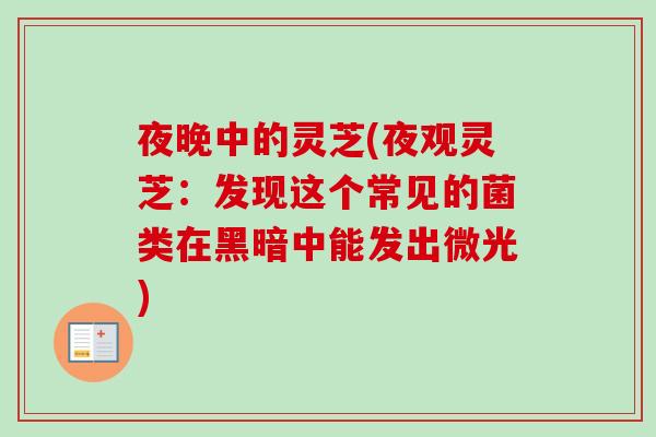 夜晚中的灵芝(夜观灵芝：发现这个常见的菌类在黑暗中能发出微光)