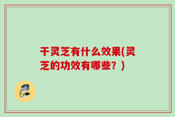 干灵芝有什么效果(灵芝的功效有哪些?)