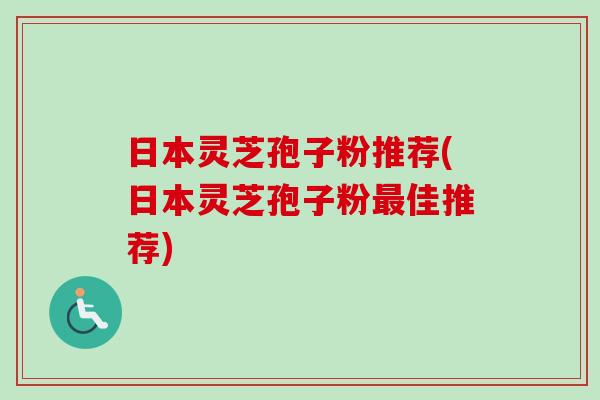 日本灵芝孢子粉推荐(日本灵芝孢子粉最佳推荐)