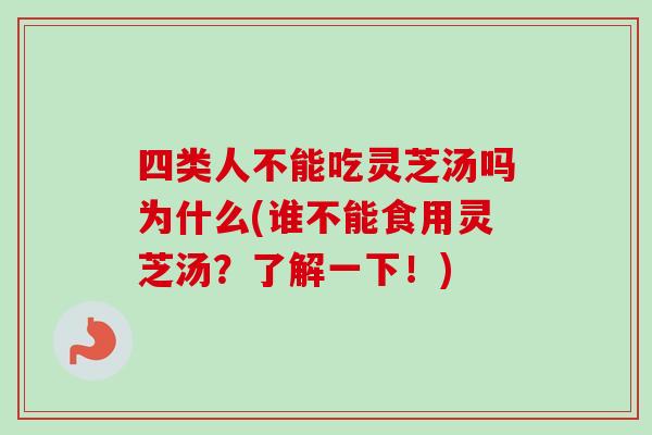 四类人不能吃灵芝汤吗为什么(谁不能食用灵芝汤？了解一下！)