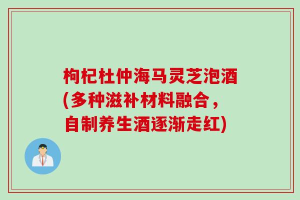 枸杞杜仲海马灵芝泡酒(多种滋补材料融合，自制养生酒逐渐走红)