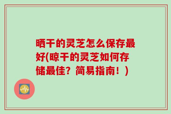 晒干的灵芝怎么保存最好(晾干的灵芝如何存储最佳？简易指南！)