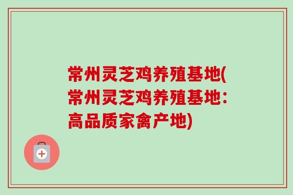 常州灵芝鸡养殖基地(常州灵芝鸡养殖基地：高品质家禽产地)