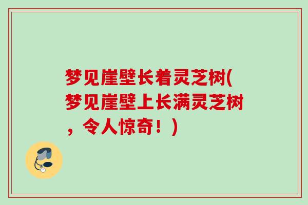 梦见崖壁长着灵芝树(梦见崖壁上长满灵芝树，令人惊奇！)