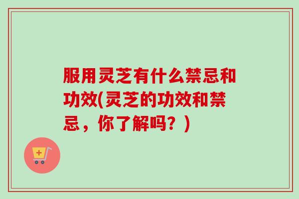 服用灵芝有什么禁忌和功效(灵芝的功效和禁忌，你了解吗？)