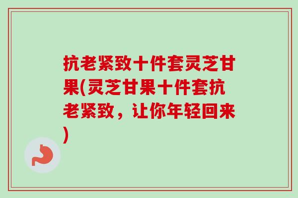抗老紧致十件套灵芝甘果(灵芝甘果十件套抗老紧致，让你年轻回来)