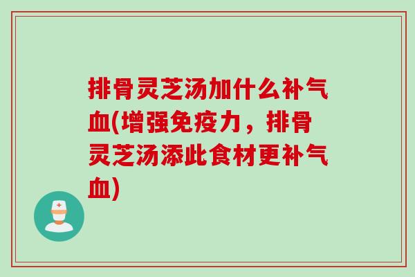 排骨灵芝汤加什么补气血(增强免疫力，排骨灵芝汤添此食材更补气血)