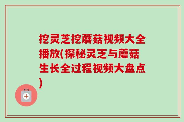 挖灵芝挖蘑菇视频大全播放(探秘灵芝与蘑菇生长全过程视频大盘点)