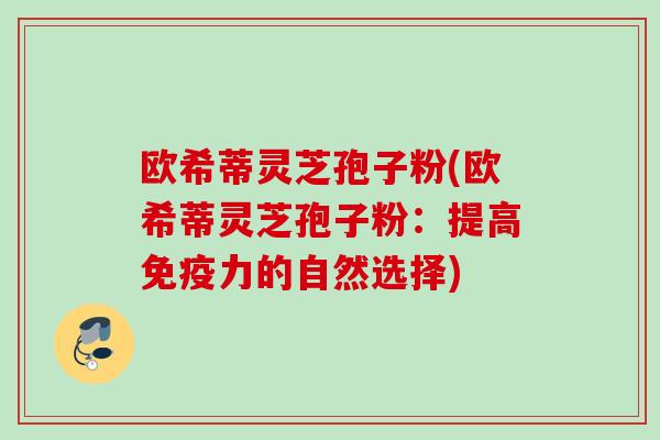 欧希蒂灵芝孢子粉(欧希蒂灵芝孢子粉：提高免疫力的自然选择)