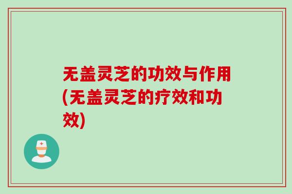 无盖灵芝的功效与作用(无盖灵芝的疗效和功效)