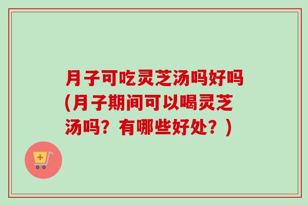 月子可吃灵芝汤吗好吗(月子期间可以喝灵芝汤吗？有哪些好处？)