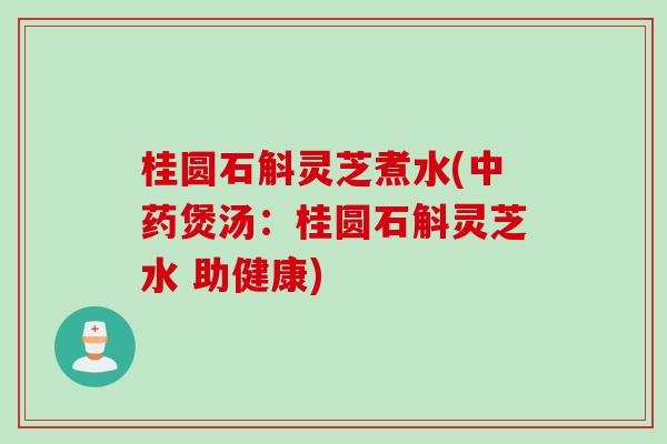桂圆石斛灵芝煮水(中药煲汤：桂圆石斛灵芝水 助健康)