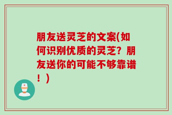 朋友送灵芝的文案(如何识别优质的灵芝？朋友送你的可能不够靠谱！)