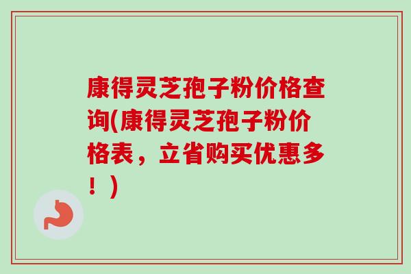 康得灵芝孢子粉价格查询(康得灵芝孢子粉价格表，立省购买优惠多！)
