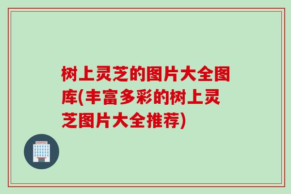 树上灵芝的图片大全图库(丰富多彩的树上灵芝图片大全推荐)