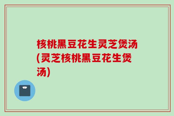 核桃黑豆花生灵芝煲汤(灵芝核桃黑豆花生煲汤)
