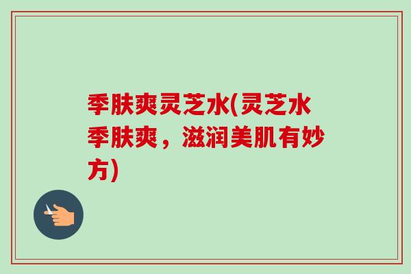 季肤爽灵芝水(灵芝水季肤爽，滋润美肌有妙方)