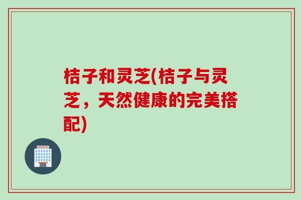 桔子和灵芝(桔子与灵芝，天然健康的完美搭配)