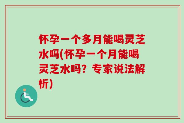 怀孕一个多月能喝灵芝水吗(怀孕一个月能喝灵芝水吗？专家说法解析)