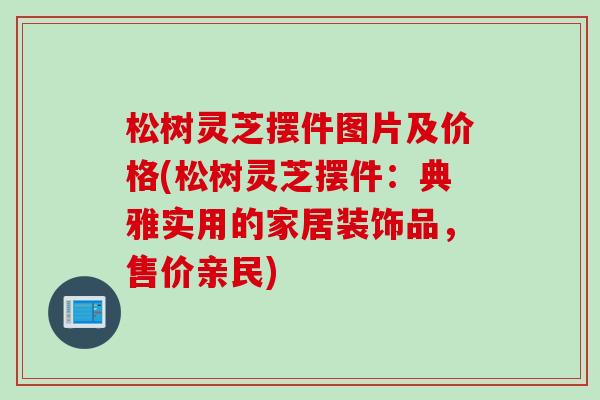 松树灵芝摆件图片及价格(松树灵芝摆件：典雅实用的家居装饰品，售价亲民)
