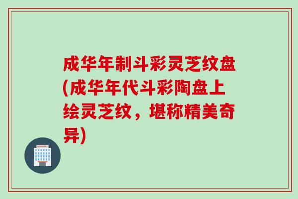 成华年制斗彩灵芝纹盘(成华年代斗彩陶盘上绘灵芝纹，堪称精美奇异)