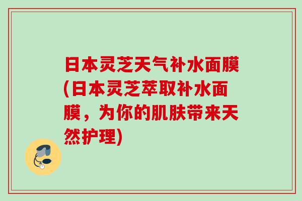日本灵芝天气补水面膜(日本灵芝萃取补水面膜，为你的肌肤带来天然护理)
