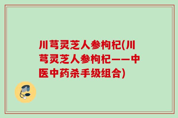 川芎灵芝人参枸杞(川芎灵芝人参枸杞——中医中药杀手级组合)