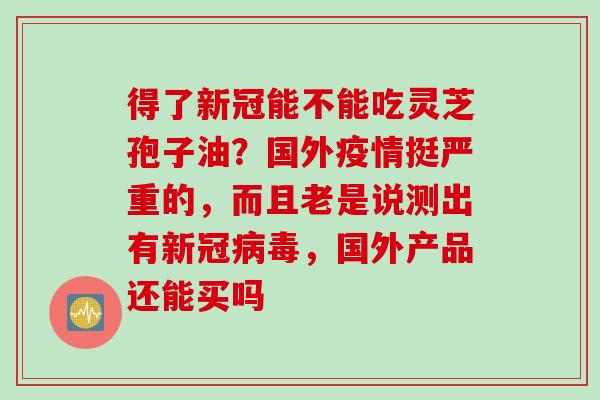 得了新冠能不能吃灵芝孢子油？国外疫情挺严重的，而且老是说测出有新冠病毒，国外产品还能买吗