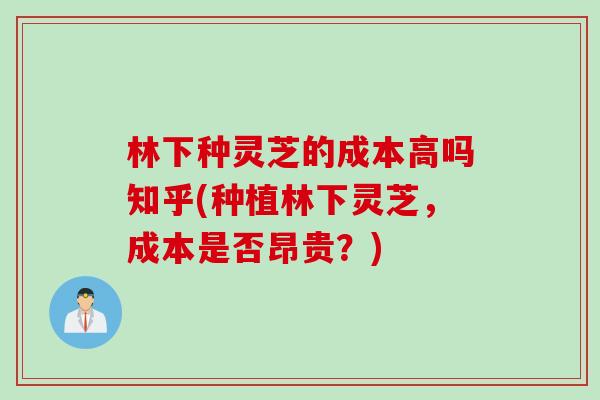 林下种灵芝的成本高吗知乎(种植林下灵芝，成本是否昂贵？)