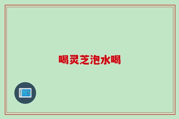 喝灵芝泡水喝
