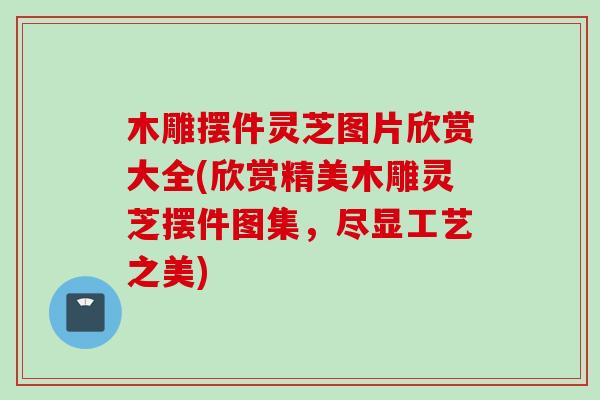 木雕摆件灵芝图片欣赏大全(欣赏精美木雕灵芝摆件图集，尽显工艺之美)