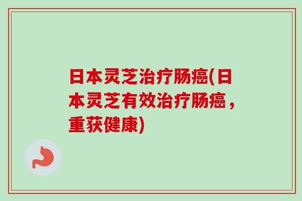 日本灵芝治疗肠癌(日本灵芝有效治疗肠癌，重获健康)