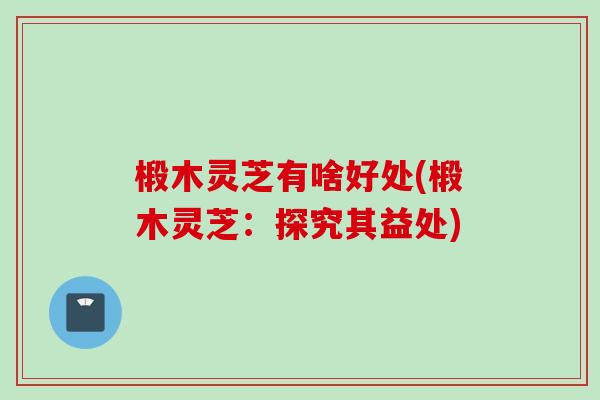 椴木灵芝有啥好处(椴木灵芝：探究其益处)