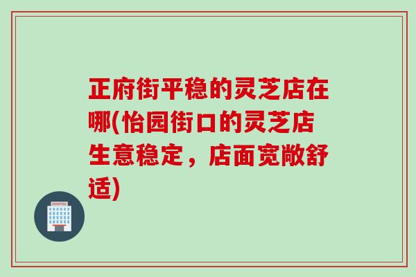 正府街平稳的灵芝店在哪(怡园街口的灵芝店生意稳定，店面宽敞舒适)