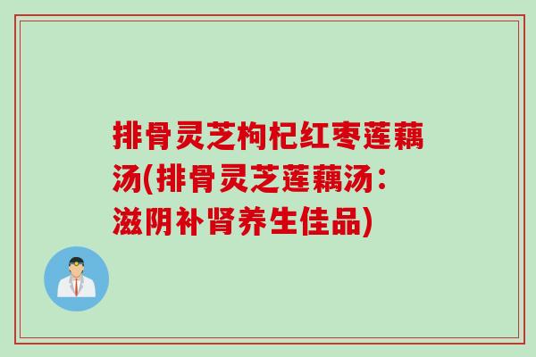 排骨灵芝枸杞红枣莲藕汤(排骨灵芝莲藕汤：滋阴补肾养生佳品)