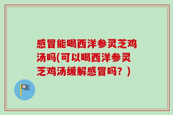感冒能喝西洋参灵芝鸡汤吗(可以喝西洋参灵芝鸡汤缓解感冒吗？)
